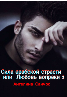 Сила арабской страсти или Любовь Вопреки (Ангелина Санчос)