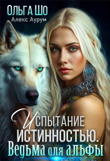 Ведьма для Альфы. Испытание истинностью. (Ольга Шо)