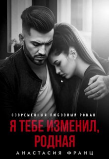 Я тебе изменил, родная (Анастасия Франц)