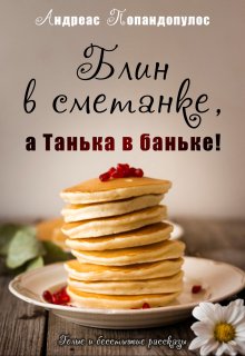 Блин в сметанке, а Танька в баньке! (Андреас Попандопулос)