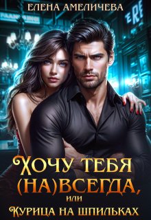 Хочу тебя (на)всегда, или Курица на шпильках (Елена Амеличева)